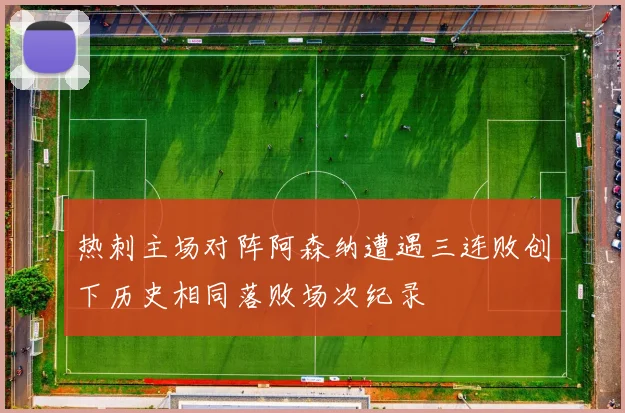 热刺主场对阵阿森纳遭遇三连败创下历史相同落败场次纪录
