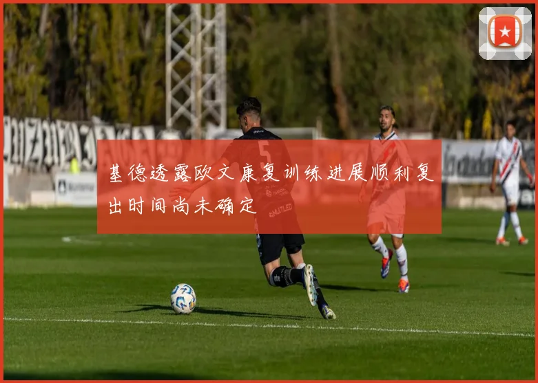 基德透露欧文康复训练进展顺利复出时间尚未确定
