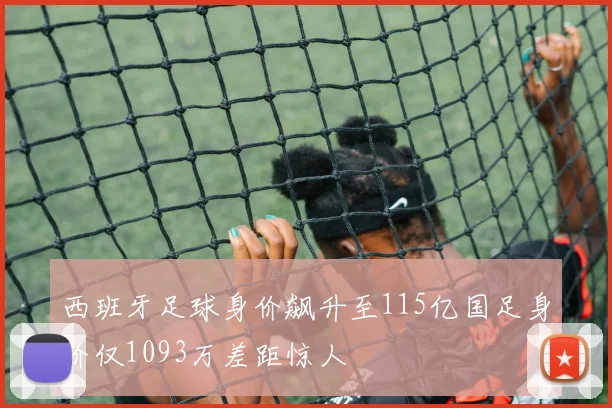 西班牙足球身价飙升至115亿国足身价仅1093万差距惊人