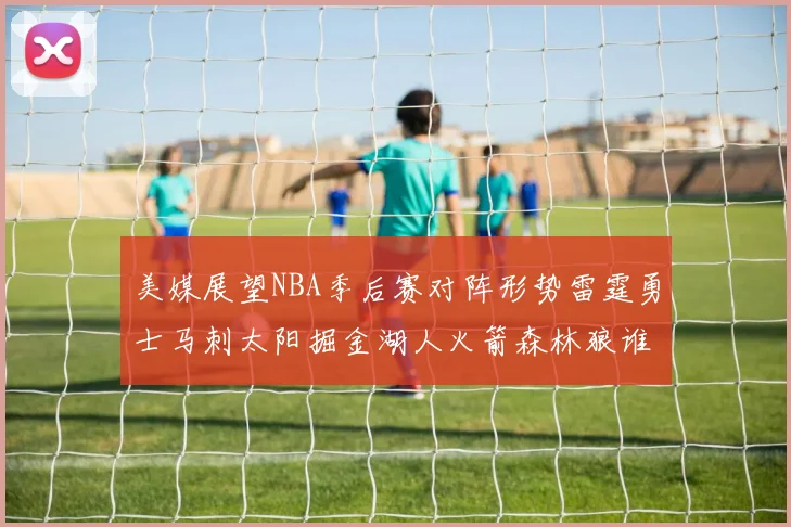 美媒展望NBA季后赛对阵形势雷霆勇士马刺太阳掘金湖人火箭森林狼谁能突围